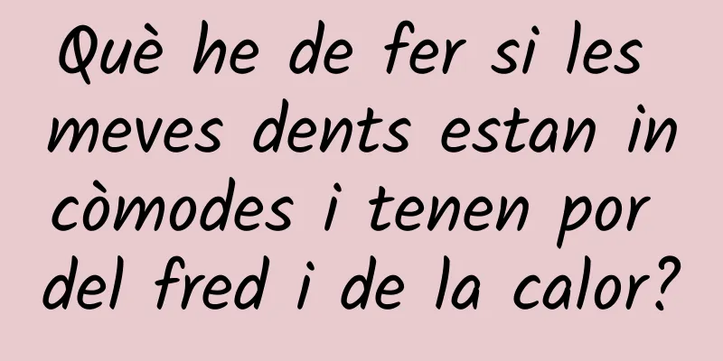 Què he de fer si les meves dents estan incòmodes i tenen por del fred i de la calor?