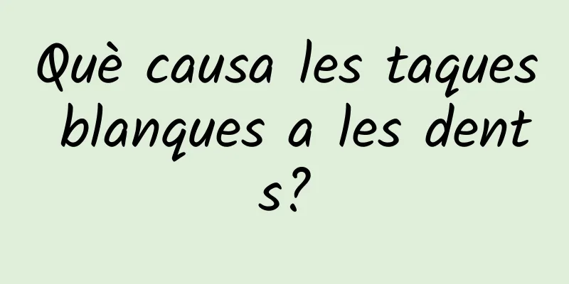 Què causa les taques blanques a les dents?