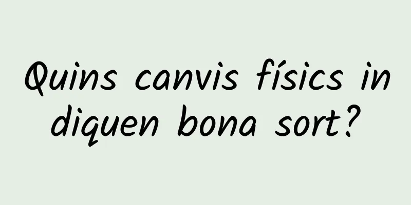 Quins canvis físics indiquen bona sort?