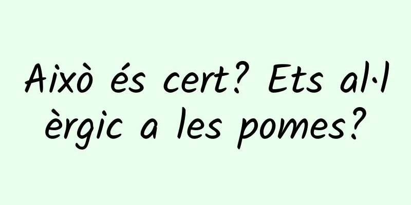 Això és cert? Ets al·lèrgic a les pomes?