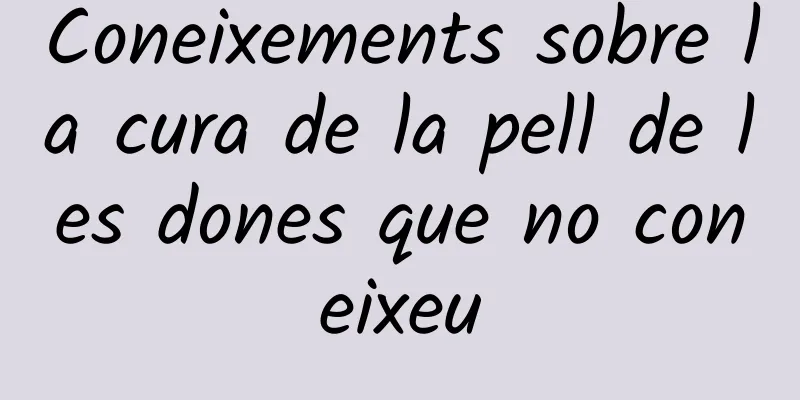 Coneixements sobre la cura de la pell de les dones que no coneixeu