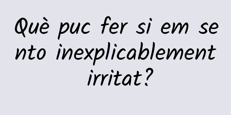 Què puc fer si em sento inexplicablement irritat?