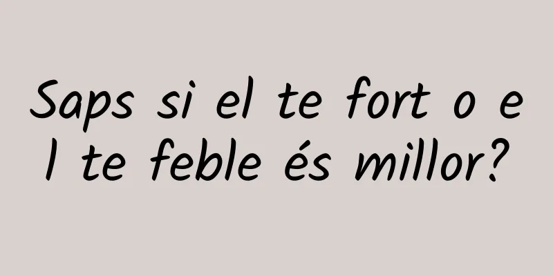 Saps si el te fort o el te feble és millor?