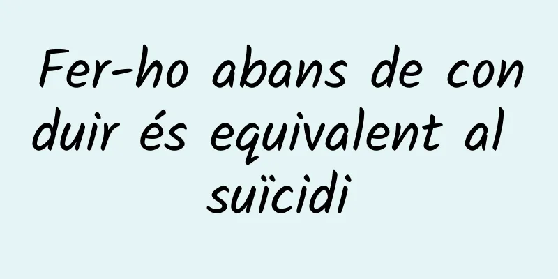 Fer-ho abans de conduir és equivalent al suïcidi