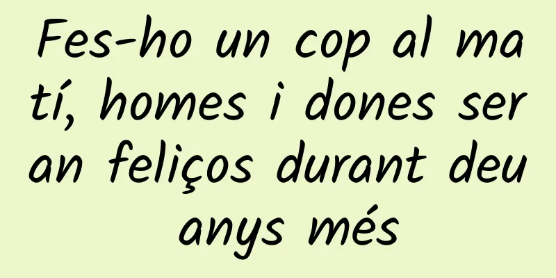 Fes-ho un cop al matí, homes i dones seran feliços durant deu anys més