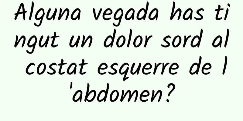 Alguna vegada has tingut un dolor sord al costat esquerre de l'abdomen?