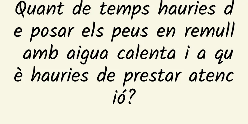 Quant de temps hauries de posar els peus en remull amb aigua calenta i a què hauries de prestar atenció?
