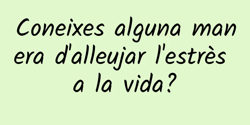 Coneixes alguna manera d'alleujar l'estrès a la vida?