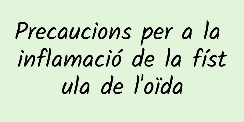 Precaucions per a la inflamació de la fístula de l'oïda