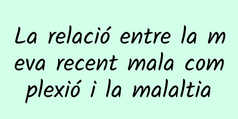 La relació entre la meva recent mala complexió i la malaltia