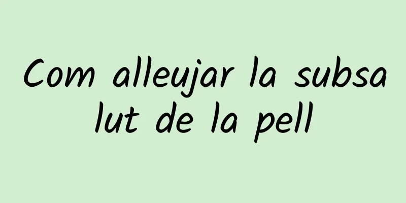Com alleujar la subsalut de la pell