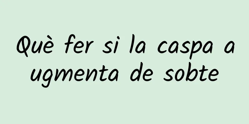 Què fer si la caspa augmenta de sobte