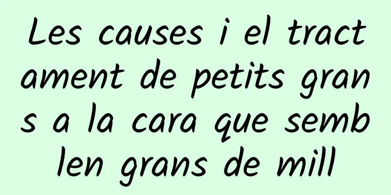 Les causes i el tractament de petits grans a la cara que semblen grans de mill