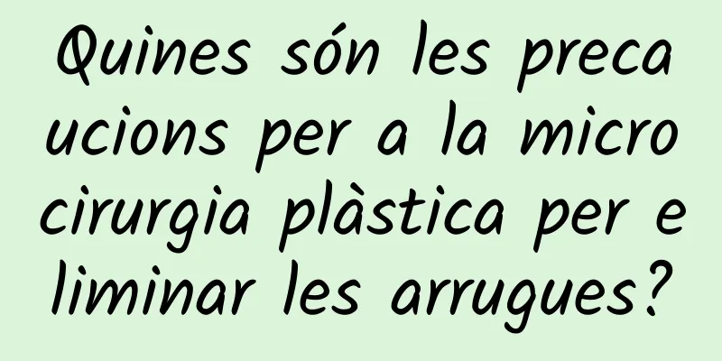 Quines són les precaucions per a la microcirurgia plàstica per eliminar les arrugues?