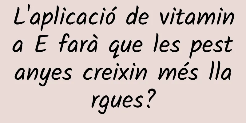 L'aplicació de vitamina E farà que les pestanyes creixin més llargues?