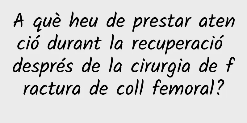 A què heu de prestar atenció durant la recuperació després de la cirurgia de fractura de coll femoral?