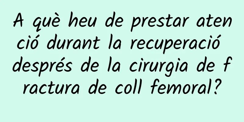 A què heu de prestar atenció durant la recuperació després de la cirurgia de fractura de coll femoral?