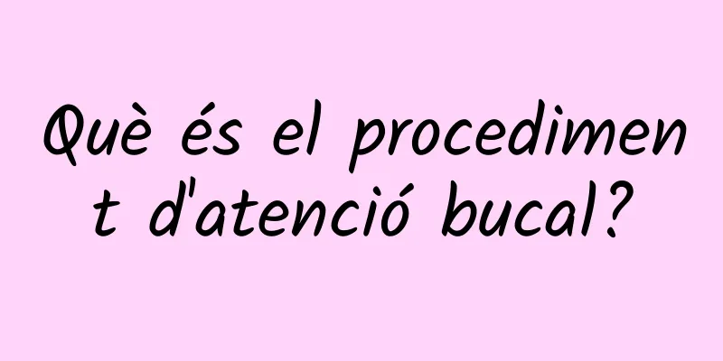 Què és el procediment d'atenció bucal?