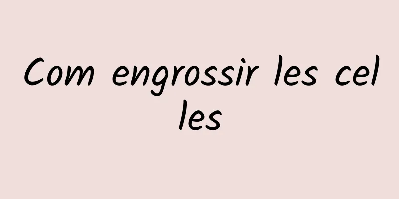 Com engrossir les celles