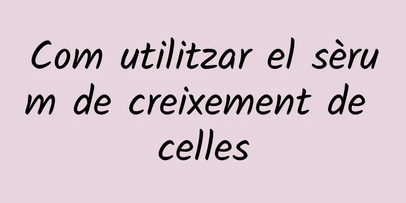 Com utilitzar el sèrum de creixement de celles