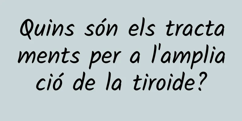 Quins són els tractaments per a l'ampliació de la tiroide?