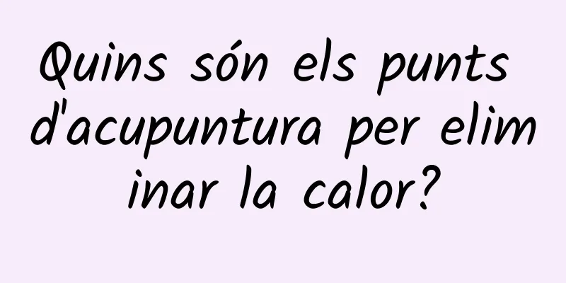 Quins són els punts d'acupuntura per eliminar la calor?
