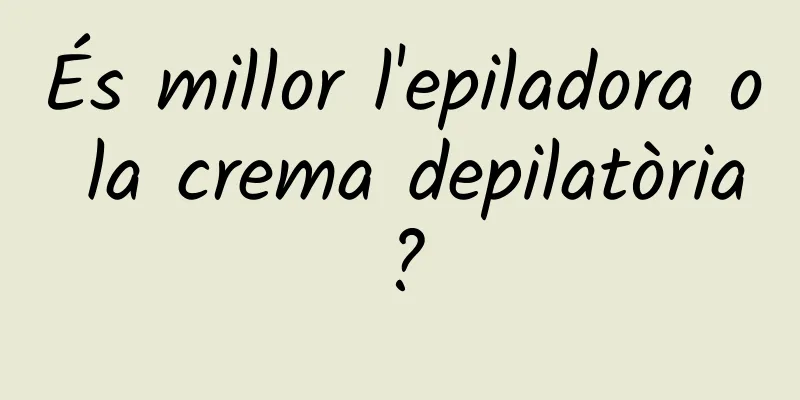 És millor l'epiladora o la crema depilatòria?