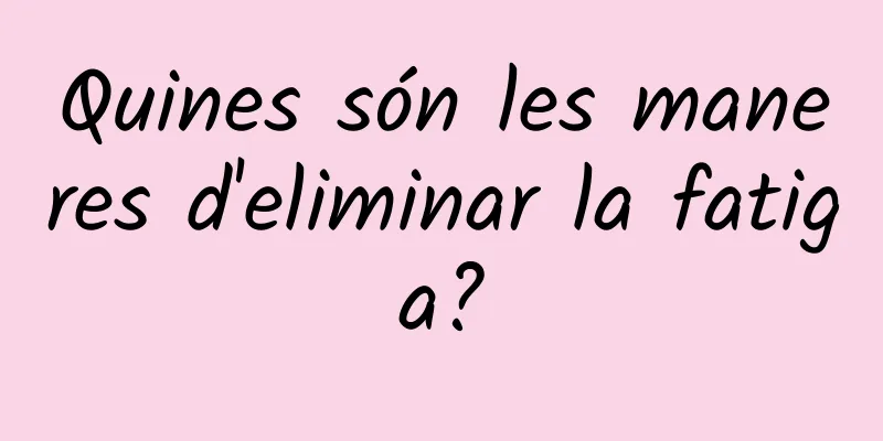 Quines són les maneres d'eliminar la fatiga?
