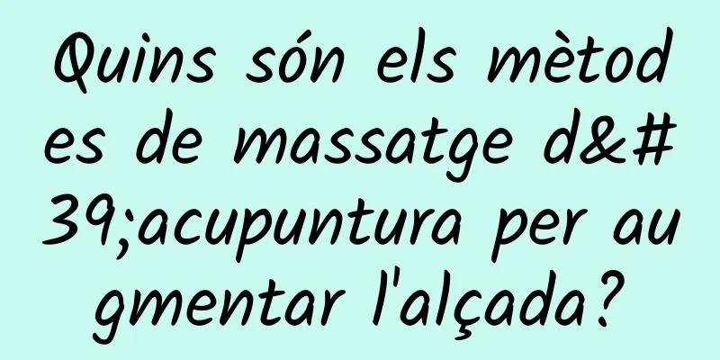 Quins són els mètodes de massatge d'acupuntura per augmentar l'alçada?