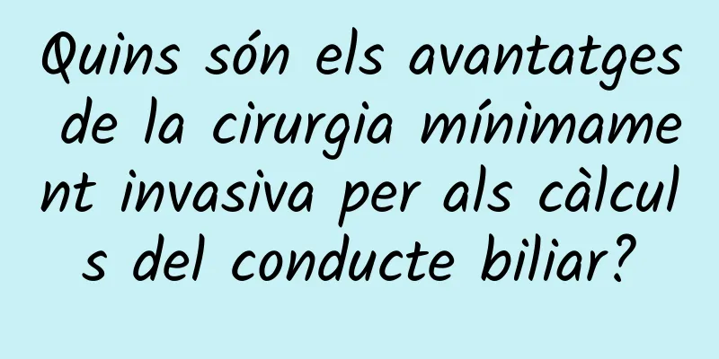 Quins són els avantatges de la cirurgia mínimament invasiva per als càlculs del conducte biliar?