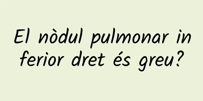El nòdul pulmonar inferior dret és greu?