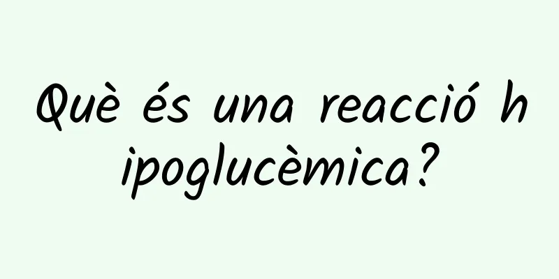 Què és una reacció hipoglucèmica?