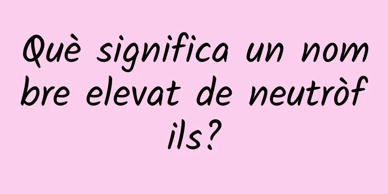 Què significa un nombre elevat de neutròfils?