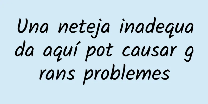 Una neteja inadequada aquí pot causar grans problemes