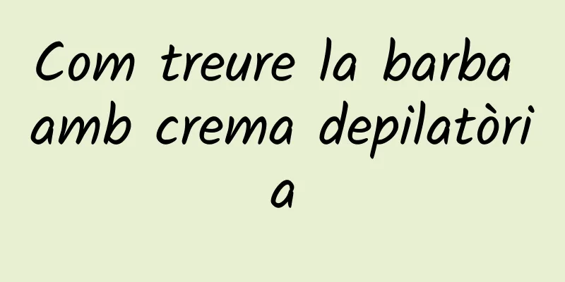 Com treure la barba amb crema depilatòria