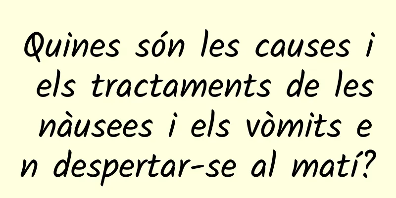 Quines són les causes i els tractaments de les nàusees i els vòmits en despertar-se al matí?