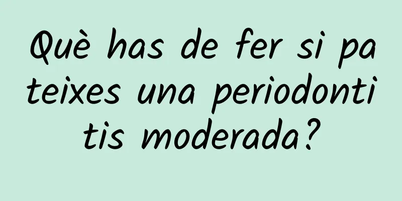 Què has de fer si pateixes una periodontitis moderada?