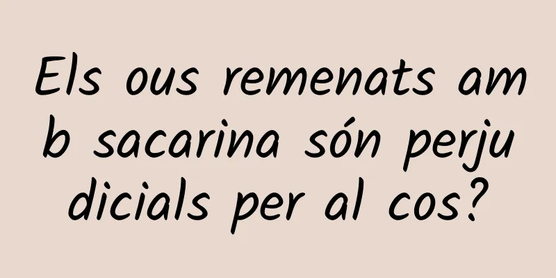 Els ous remenats amb sacarina són perjudicials per al cos?