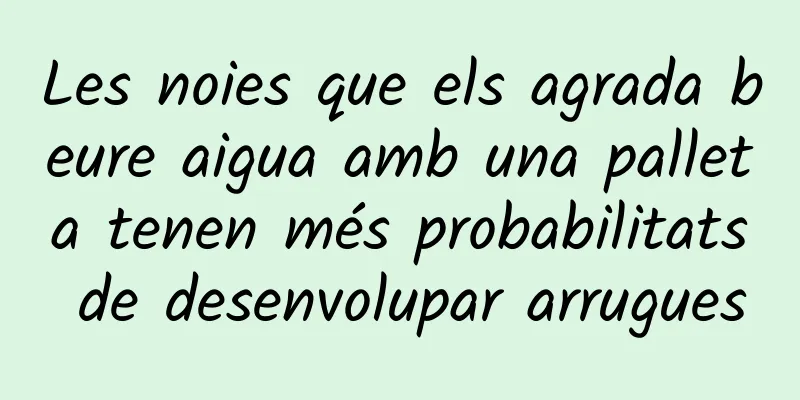 Les noies que els agrada beure aigua amb una palleta tenen més probabilitats de desenvolupar arrugues