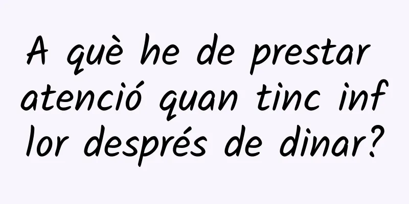 A què he de prestar atenció quan tinc inflor després de dinar?