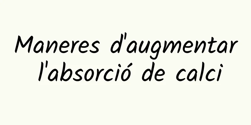 Maneres d'augmentar l'absorció de calci
