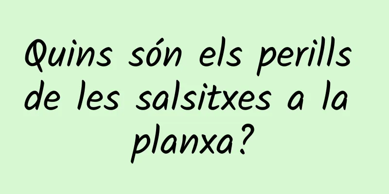 Quins són els perills de les salsitxes a la planxa?