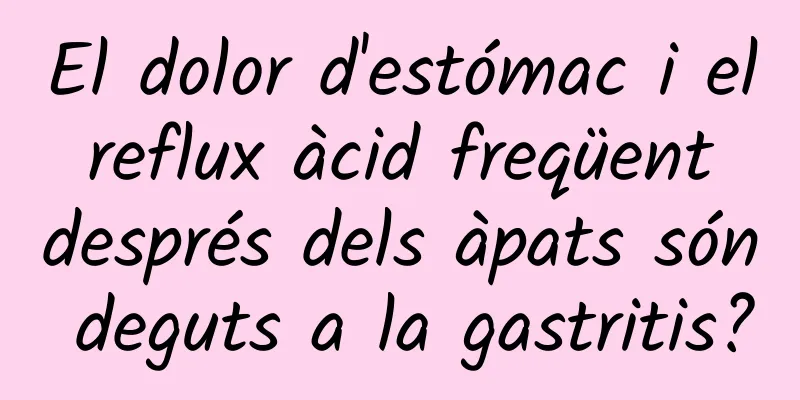 El dolor d'estómac i el reflux àcid freqüent després dels àpats són deguts a la gastritis?