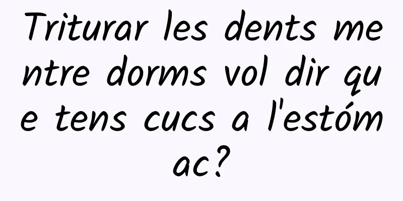 Triturar les dents mentre dorms vol dir que tens cucs a l'estómac?