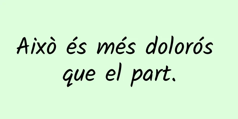 Això és més dolorós que el part.