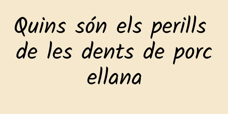 Quins són els perills de les dents de porcellana