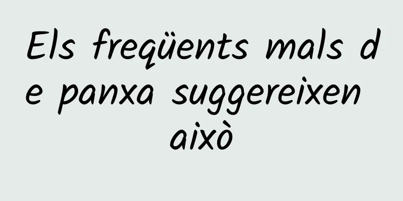 Els freqüents mals de panxa suggereixen això