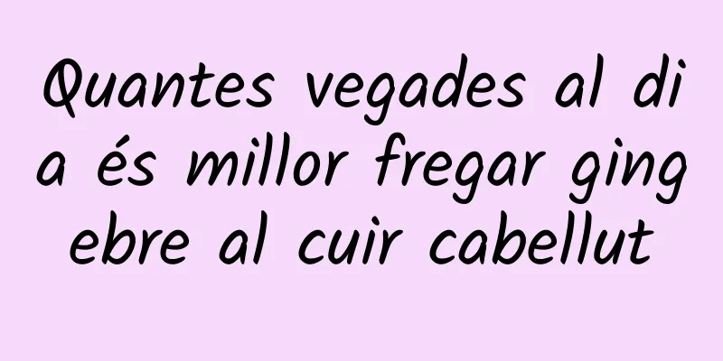 Quantes vegades al dia és millor fregar gingebre al cuir cabellut