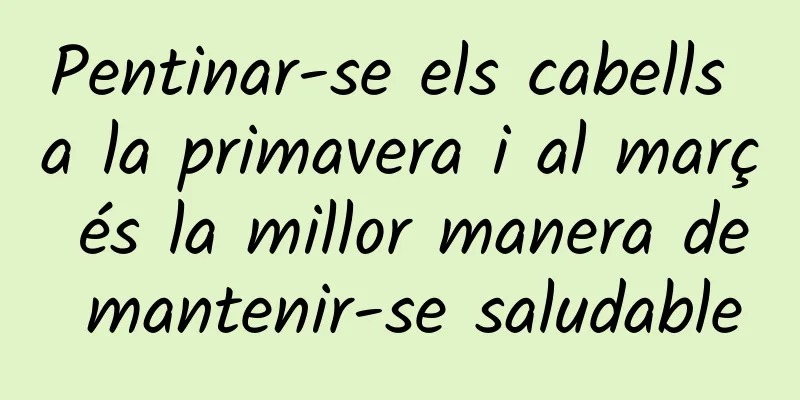 Pentinar-se els cabells a la primavera i al març és la millor manera de mantenir-se saludable