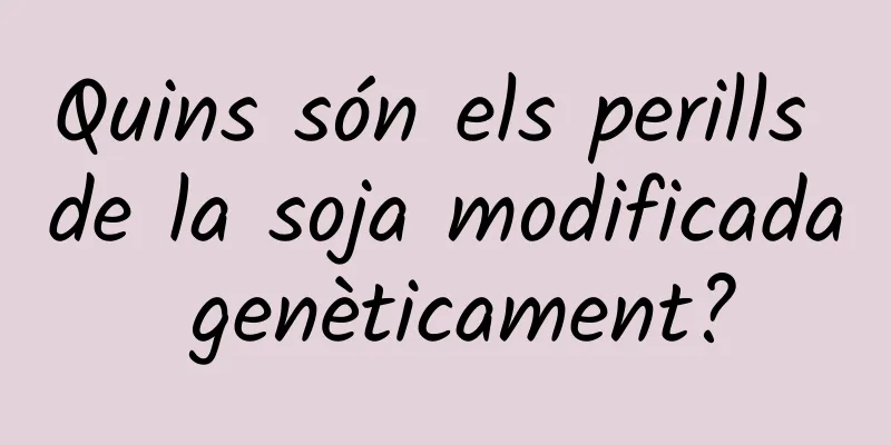 Quins són els perills de la soja modificada genèticament?